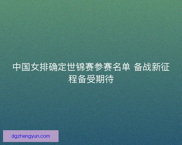 中国女排确定世锦赛参赛名单 备战新征程备受期待
