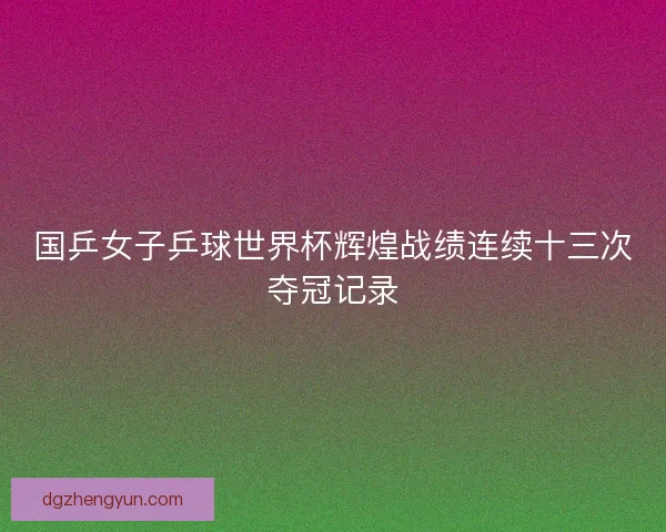 国乒女子乒球世界杯辉煌战绩连续十三次夺冠记录