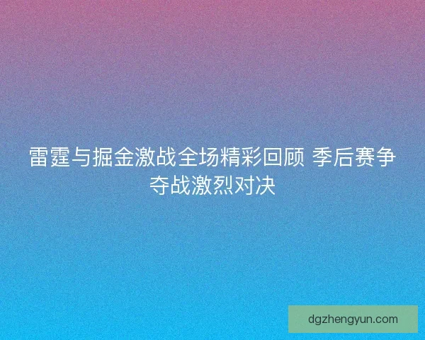 雷霆与掘金激战全场精彩回顾 季后赛争夺战激烈对决 雷霆与掘金激战全场精彩回顾 季后赛争夺战激烈对决