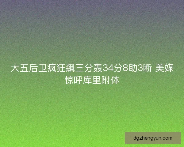 大五后卫疯狂飙三分轰34分8助3断 美媒惊呼库里附体