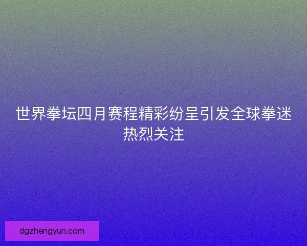 世界拳坛四月赛程精彩纷呈引发全球拳迷热烈关注