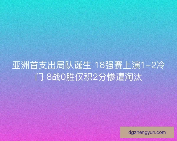 亚洲首支出局队诞生 18强赛上演1-2冷门 8战0胜仅积2分惨遭淘汰