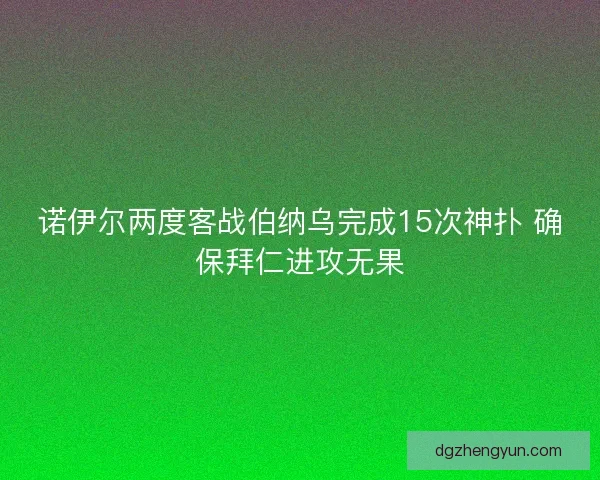 诺伊尔两度客战伯纳乌完成15次神扑 确保拜仁进攻无果