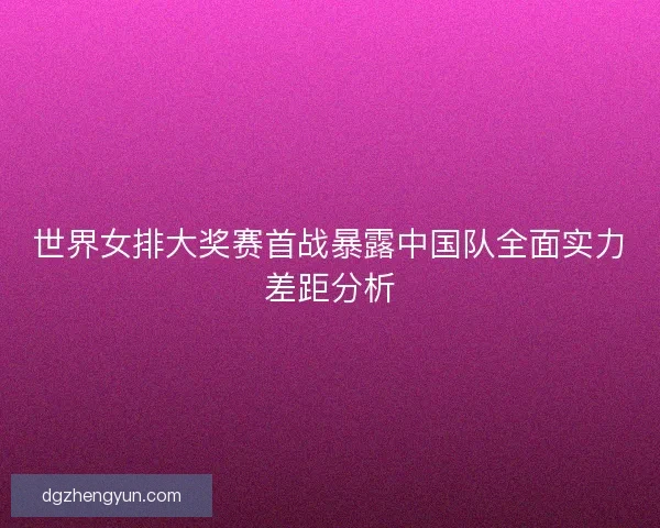 世界女排大奖赛首战暴露中国队全面实力差距分析