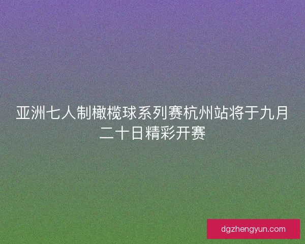 亚洲七人制橄榄球系列赛杭州站将于九月二十日精彩开赛