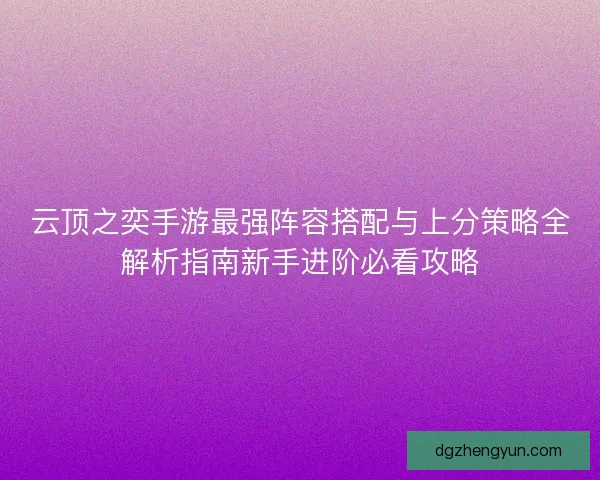 云顶之奕手游最强阵容搭配与上分策略全解析指南新手进阶必看攻略 云顶之奕手游最强阵容搭配与上分策略全解析指南新手进阶必看攻略