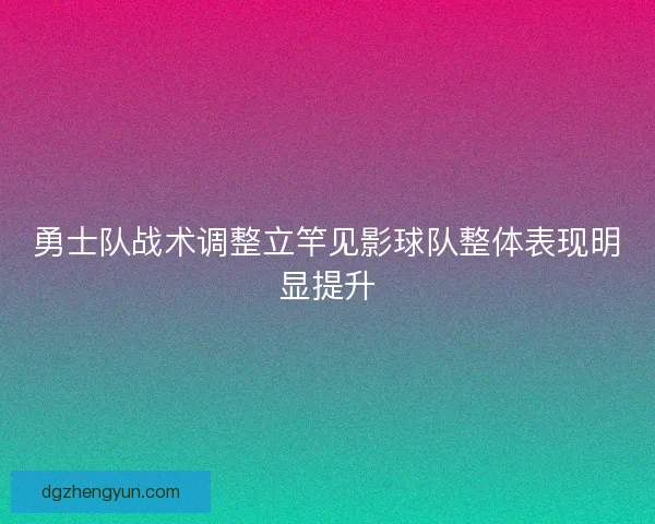 勇士队战术调整立竿见影球队整体表现明显提升