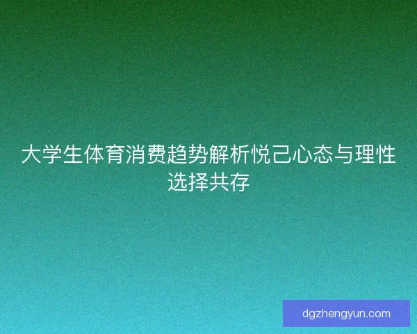 大学生体育消费趋势解析悦己心态与理性选择共存 大学生体育消费趋势解析悦己心态与理性选择共存