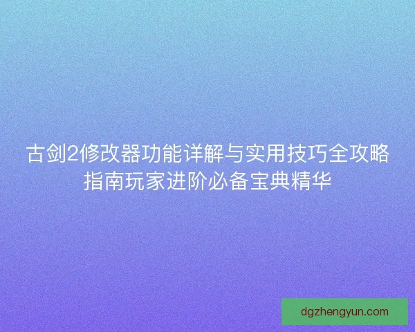 古剑2修改器功能详解与实用技巧全攻略指南玩家进阶必备宝典精华