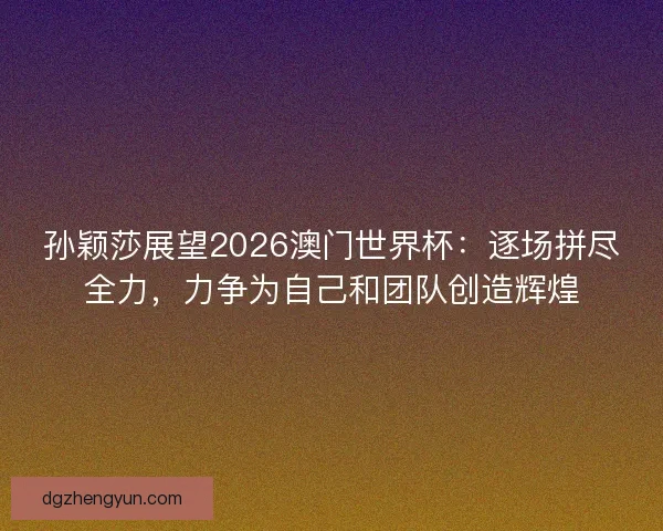 孙颖莎展望2026澳门世界杯：逐场拼尽全力，力争为自己和团队创造辉煌