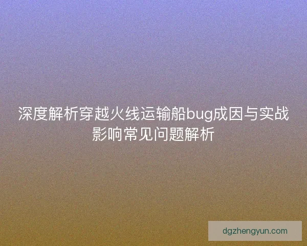 深度解析穿越火线运输船bug成因与实战影响常见问题解析