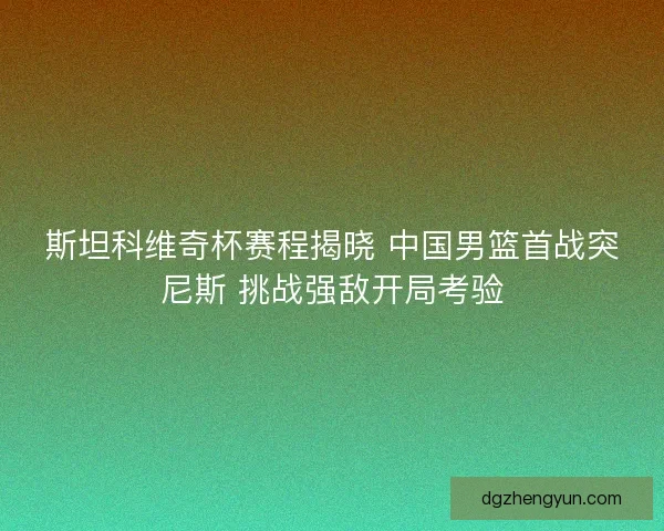 斯坦科维奇杯赛程揭晓 中国男篮首战突尼斯 挑战强敌开局考验