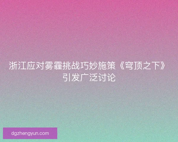 浙江应对雾霾挑战巧妙施策《穹顶之下》引发广泛讨论